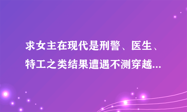 求女主在现代是刑警、医生、特工之类结果遭遇不测穿越了古代的漫画