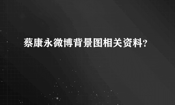 蔡康永微博背景图相关资料？