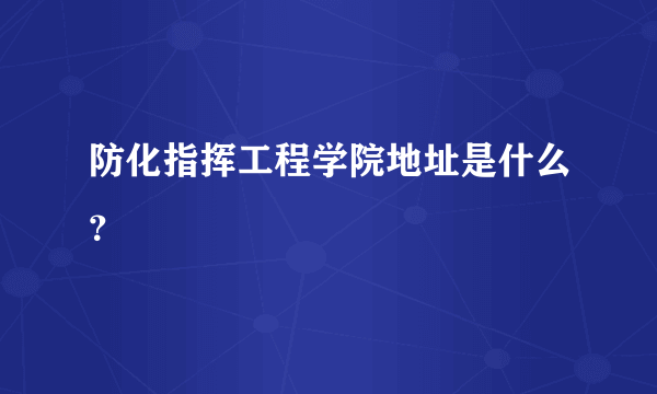 防化指挥工程学院地址是什么？