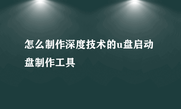 怎么制作深度技术的u盘启动盘制作工具