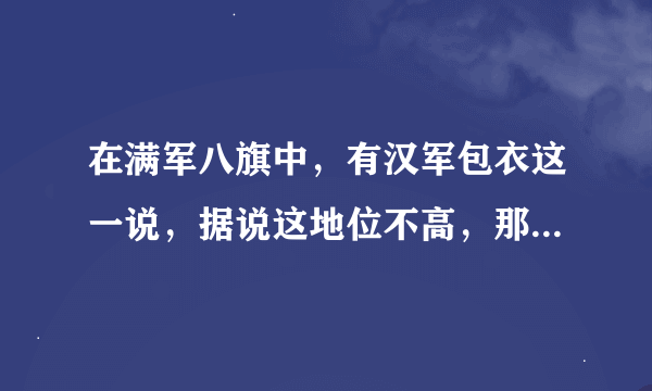 在满军八旗中，有汉军包衣这一说，据说这地位不高，那这是什么地位呢？