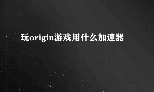 玩origin游戏用什么加速器