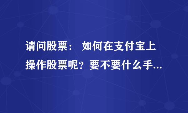 请问股票： 如何在支付宝上操作股票呢？要不要什么手续呢？敬请高手赐教好吗谢谢