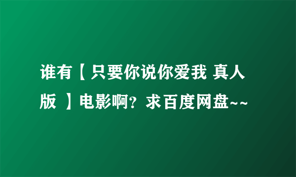 谁有【只要你说你爱我 真人版 】电影啊？求百度网盘~~