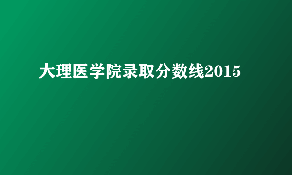 大理医学院录取分数线2015