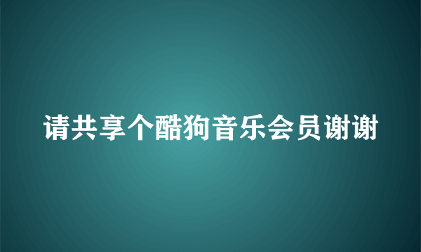 请共享个酷狗音乐会员谢谢