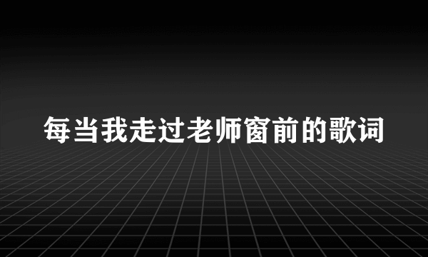 每当我走过老师窗前的歌词