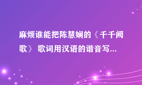 麻烦谁能把陈慧娴的《千千阙歌》 歌词用汉语的谐音写下来呀 我想学 可我不会粤语