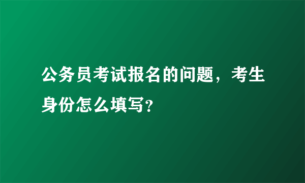 公务员考试报名的问题，考生身份怎么填写？