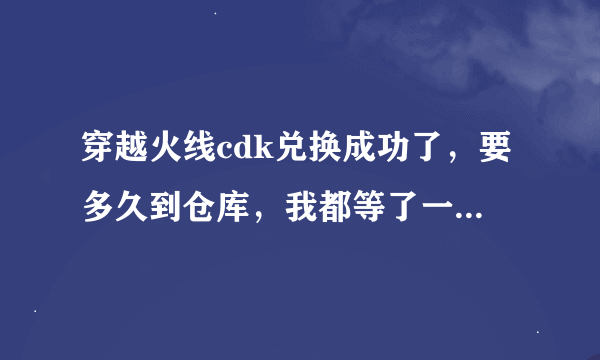 穿越火线cdk兑换成功了，要多久到仓库，我都等了一天了，为什么还不到？