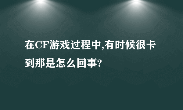 在CF游戏过程中,有时候很卡到那是怎么回事?