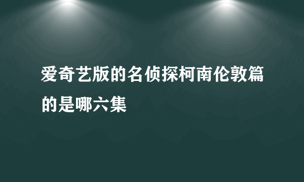 爱奇艺版的名侦探柯南伦敦篇的是哪六集