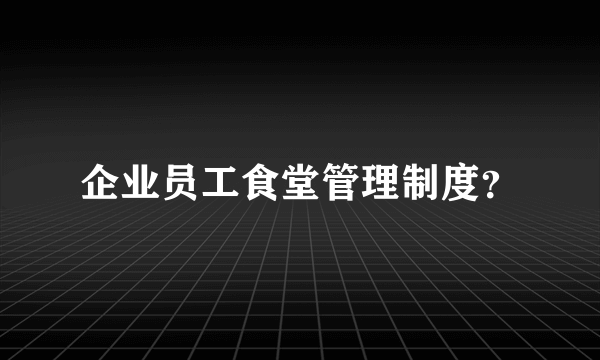 企业员工食堂管理制度？