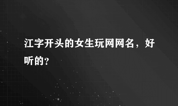 江字开头的女生玩网网名，好听的？