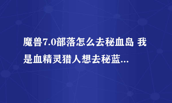 魔兽7.0部落怎么去秘血岛 我是血精灵猎人想去秘蓝岛抓库肯，现在在黑