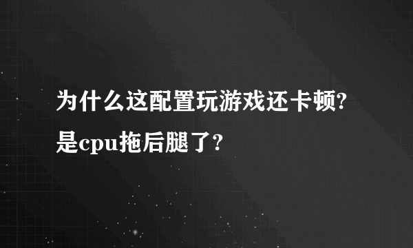 为什么这配置玩游戏还卡顿?是cpu拖后腿了?