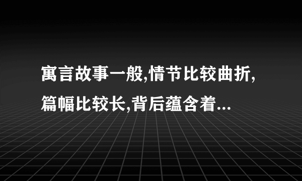 寓言故事一般,情节比较曲折,篇幅比较长,背后蕴含着深刻的道理 这句话是对的么?