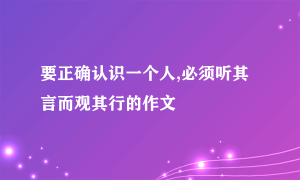 要正确认识一个人,必须听其言而观其行的作文