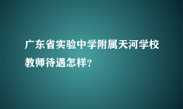 广东省实验中学附属天河学校教师待遇怎样？