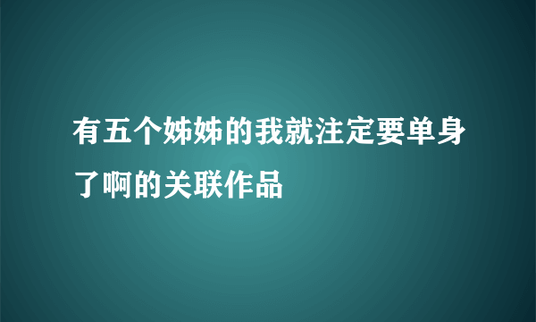 有五个姊姊的我就注定要单身了啊的关联作品