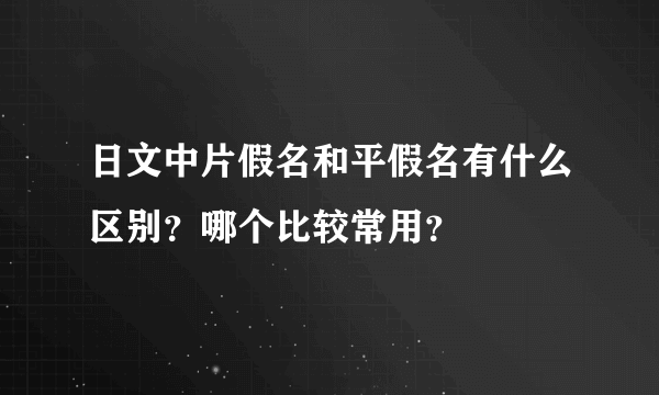 日文中片假名和平假名有什么区别？哪个比较常用？