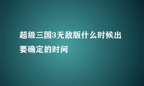 超级三国3无敌版什么时候出 要确定的时间