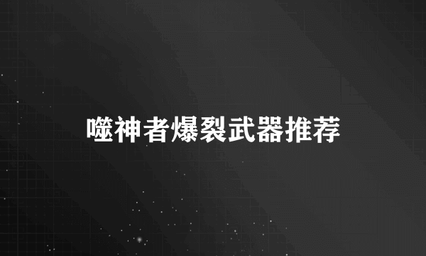 噬神者爆裂武器推荐