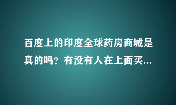 百度上的印度全球药房商城是真的吗？有没有人在上面买了替诺福韦（TAF）二代的，在线等。