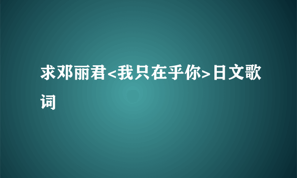 求邓丽君<我只在乎你>日文歌词