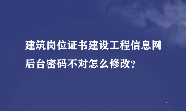 建筑岗位证书建设工程信息网后台密码不对怎么修改？