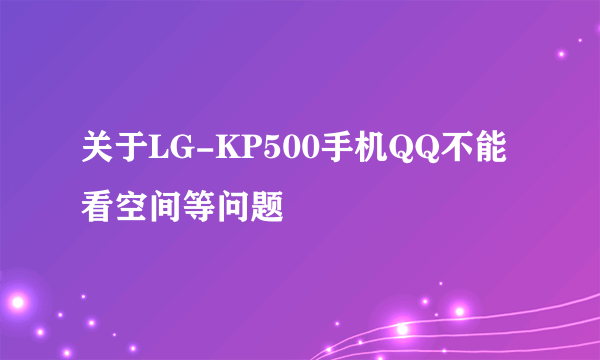 关于LG-KP500手机QQ不能看空间等问题