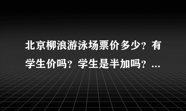 北京柳浪游泳场票价多少？有学生价吗？学生是半加吗？需要什么证件吗？