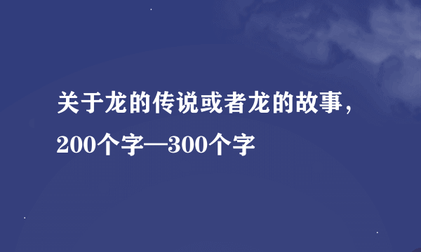 关于龙的传说或者龙的故事，200个字—300个字