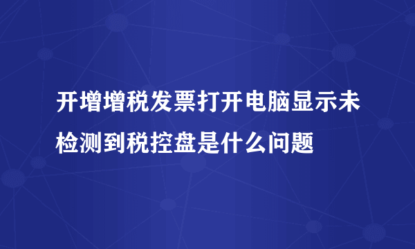 开增增税发票打开电脑显示未检测到税控盘是什么问题