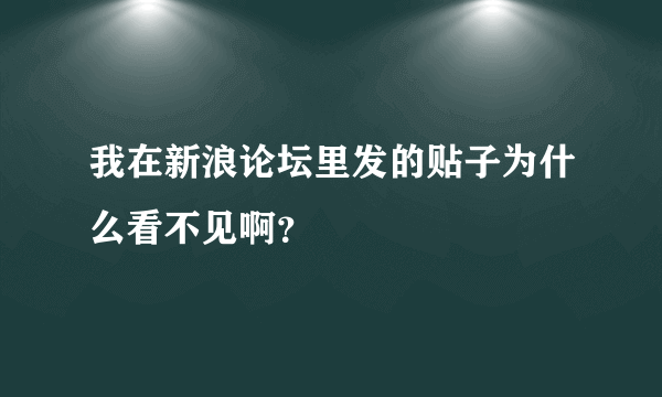 我在新浪论坛里发的贴子为什么看不见啊？