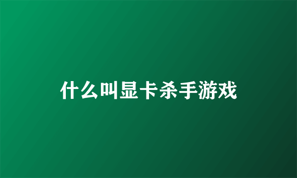 什么叫显卡杀手游戏