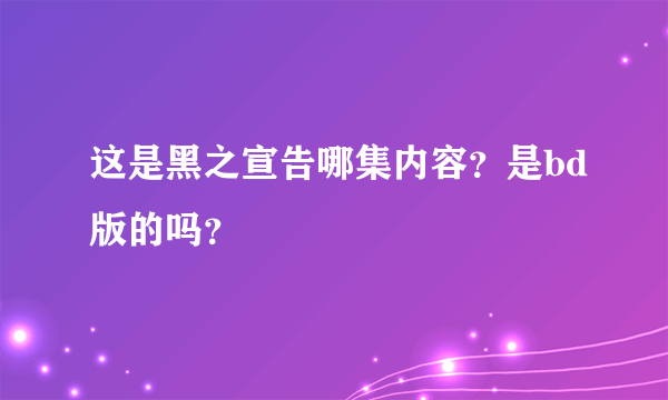 这是黑之宣告哪集内容？是bd版的吗？