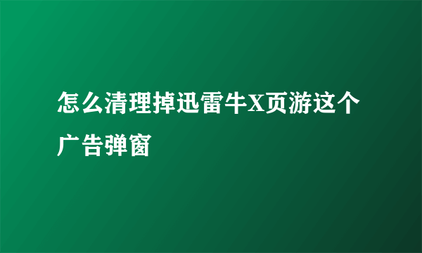 怎么清理掉迅雷牛X页游这个广告弹窗