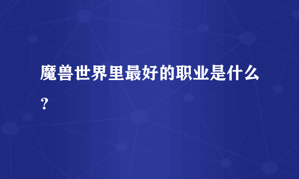 魔兽世界里最好的职业是什么？