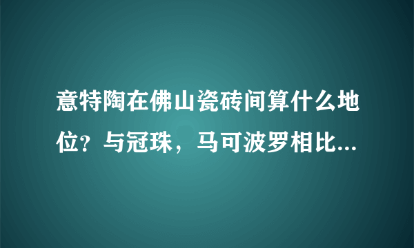 意特陶在佛山瓷砖间算什么地位？与冠珠，马可波罗相比怎么样？