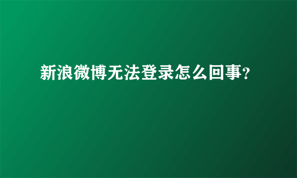 新浪微博无法登录怎么回事？