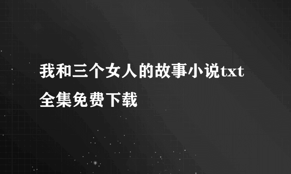 我和三个女人的故事小说txt全集免费下载