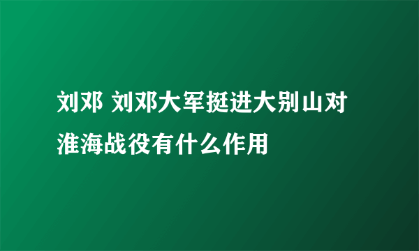 刘邓 刘邓大军挺进大别山对淮海战役有什么作用