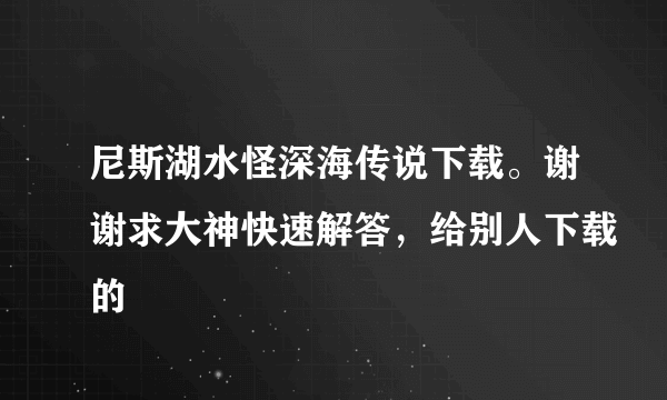 尼斯湖水怪深海传说下载。谢谢求大神快速解答，给别人下载的