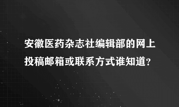 安徽医药杂志社编辑部的网上投稿邮箱或联系方式谁知道？