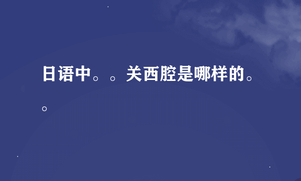 日语中。。关西腔是哪样的。。