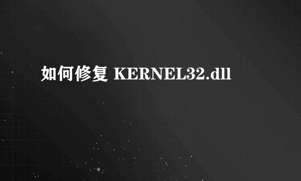 如何修复 KERNEL32.dll