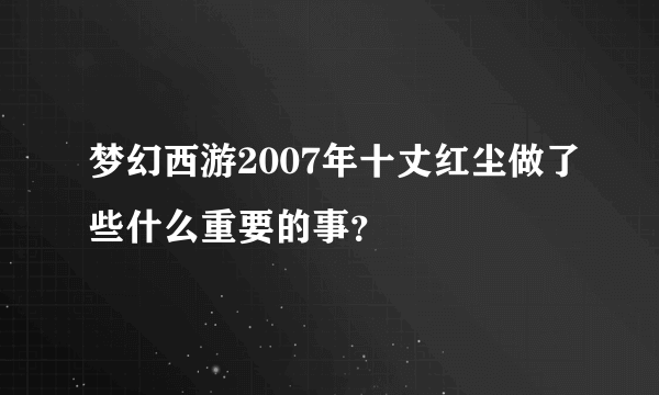 梦幻西游2007年十丈红尘做了些什么重要的事？