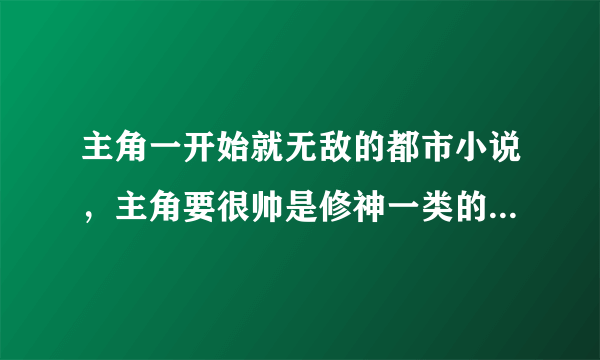 主角一开始就无敌的都市小说，主角要很帅是修神一类的而且高调点，别是什么故意低调的，要主角没有任何威