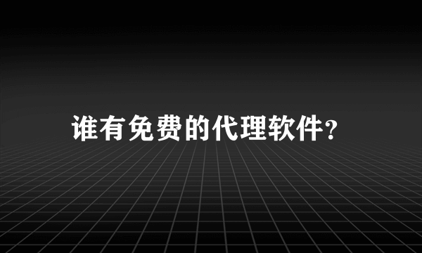 谁有免费的代理软件？